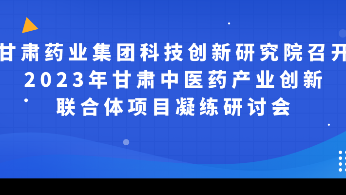 甘肅藥業(yè)集團(tuán)科技創(chuàng)新研究院召開2023年甘肅中醫(yī)藥產(chǎn)業(yè)創(chuàng)新聯(lián)合體項(xiàng)目凝練研討會(huì)